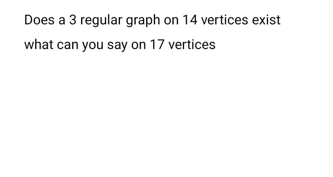 Does a 3 regular graph
on 14 vertices exist
what can you say on 17 vertices
