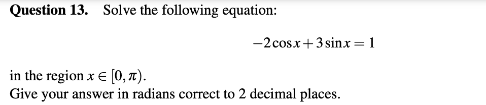 Question 13. Solve the following equation:
-2 cosx+3 sinx
= 1
in the region x E [0, t).
your answer in radians correct to 2 decimal places.
Give
