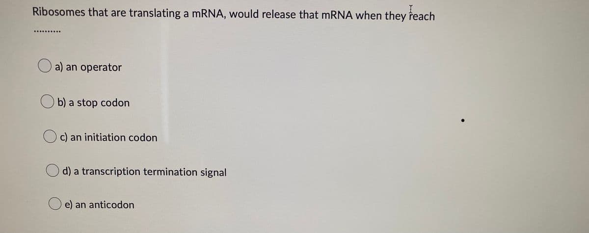reach
Ribosomes that are translating a mRNA, would release that mRNA when they
a) an operator
b) a stop codon
c) an initiation codon
d) a transcription termination signal
() e) an anticodon