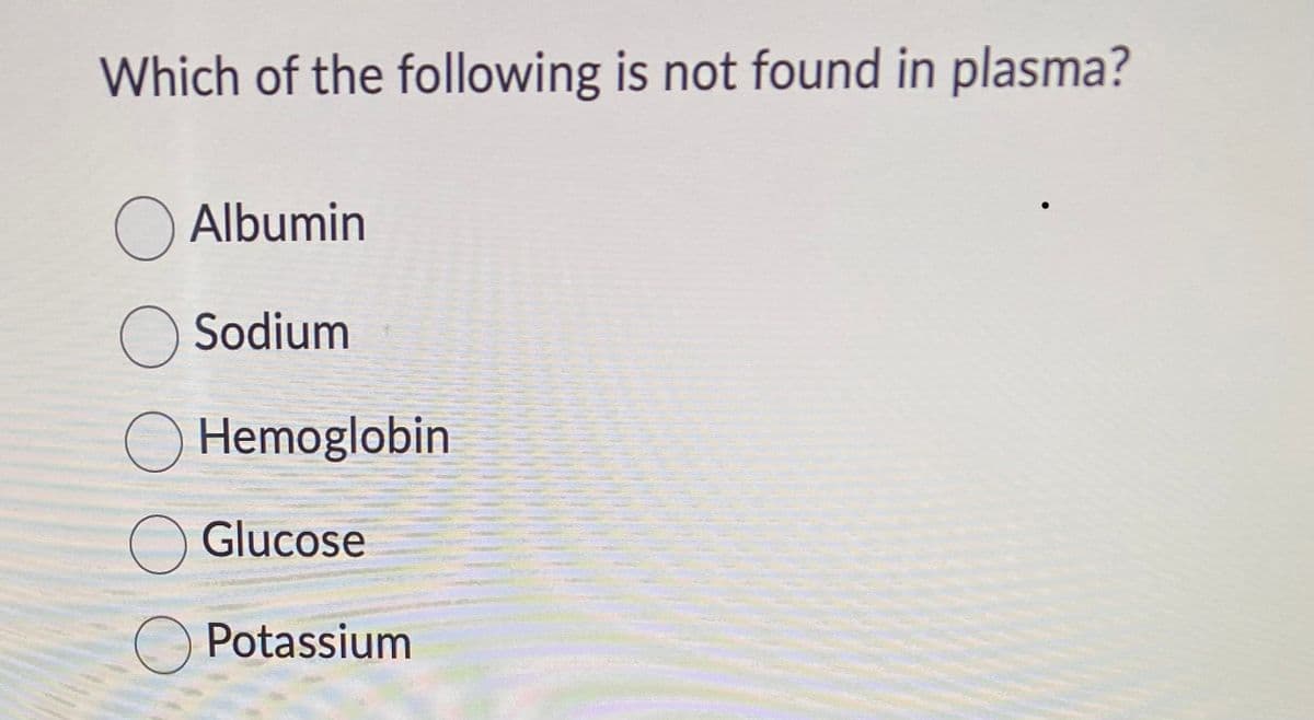 Which of the following is not found in plasma?
Albumin
Sodium
Hemoglobin
O Glucose
Potassium