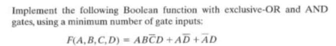 Implement the following Boolean function with exclusive-OR and AND
gates, using a minimum number of gate inputs:
F(A,B,C, D) = ABCD+AD+ AD
%3D
