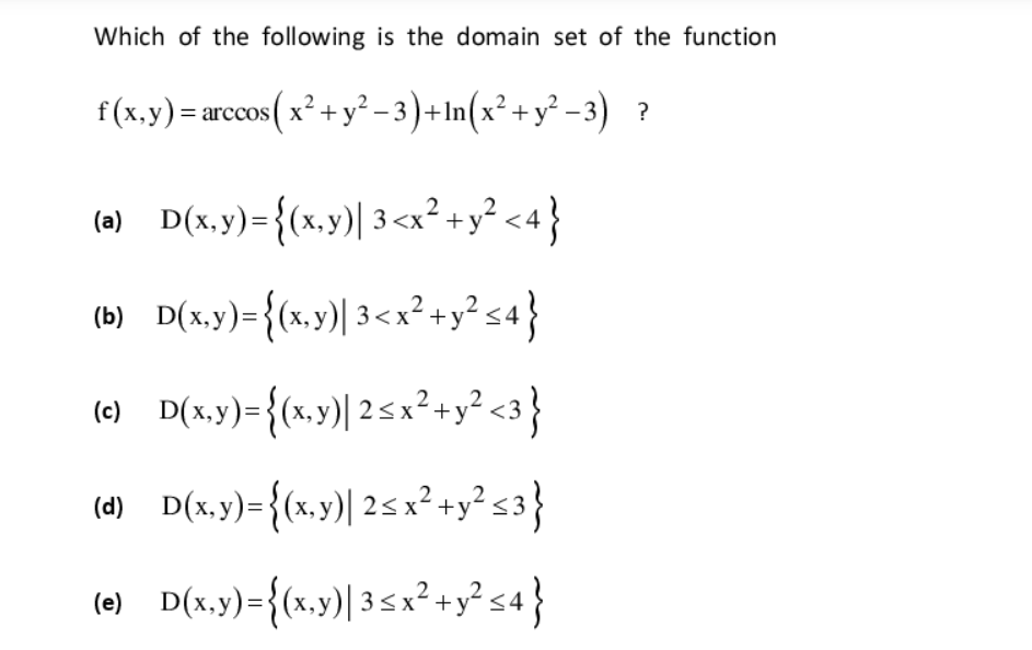 Which of the following is the domain set of the function
f(x,y)= ar
cos( x' + y²–3)+In(x²+ y° -3) ?
(a) D(x,y)={(x,y)| 3 <x²+y² <4}
2
(b) D(x,y)={(x.y)| 3<x² +y² s4}
(d) D(x.y)={(x.y)| 25x²+y² s3}

