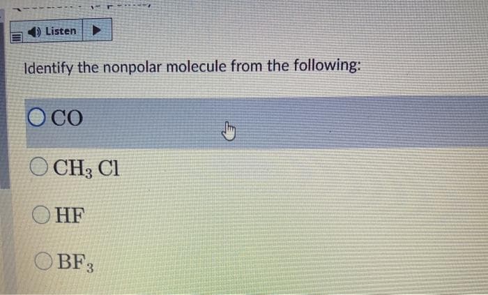 1) Listen
Identify the nonpolar molecule from the following:
O CO
O CH3 Cl
O HF
O BF3
