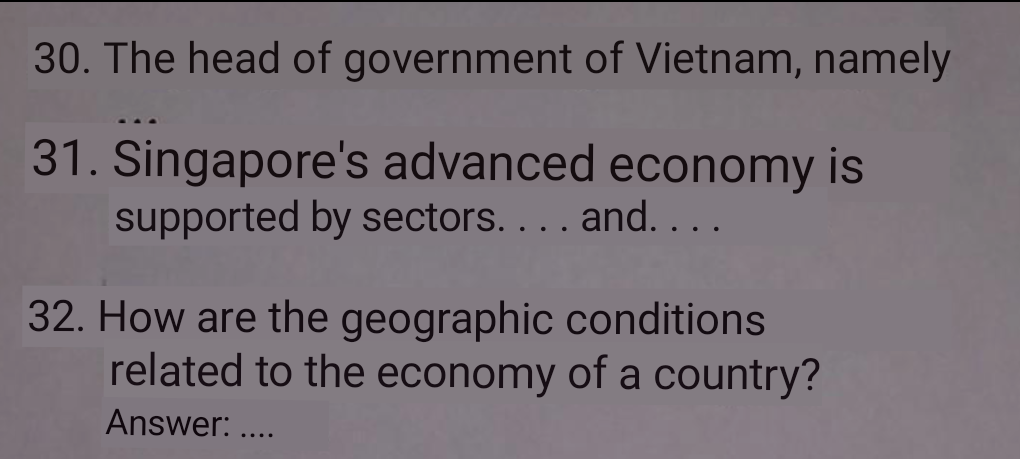 30. The head of government of Vietnam, namely
31. Singapore's advanced economy is
supported by sectors. ... and. . . .
32. How are the geographic conditions
related to the economy of a country?
Answer: ..

