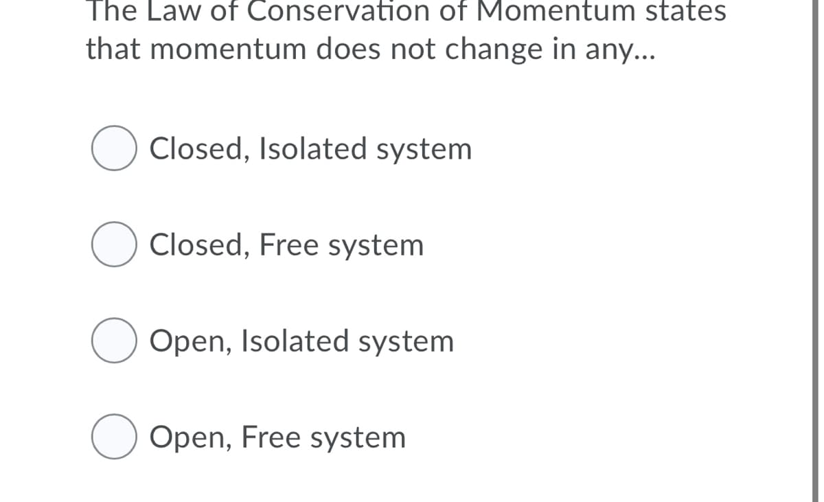 The Law of Conservation of Momentum states
that momentum does not change in any...
Closed, Isolated system
Closed, Free system
Open, Isolated system
Open, Free system
