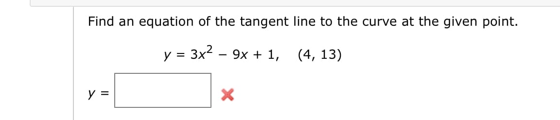 Find an equation of the tangent line to the curve at the given point.
= 3x²
9x + 1,
(4, 13)
y =
y =
X