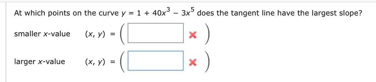 3
At which points on the curve y = 1 + 40x³
smaller x-value
larger x-value
(x, y)
(x, y)
=
=
3x5 does the tangent line have the largest slope?
)
X
X