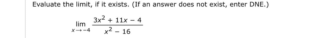 Evaluate the limit, if it exists. (If an answer does not exist, enter DNE.)
3x² + 11x
4
x² - 16
lim
X→-4