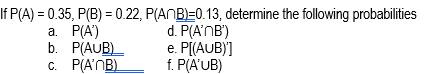 If P(A) = 0.35, P(B) = 0.22, P(ANB)=0.13, determine the following probabilities
d. P(A'NB')
e. P[(AUB)]
f. P(A'UB)
а. Р(A)
b. P(AUB)
c. P(A'NB)
