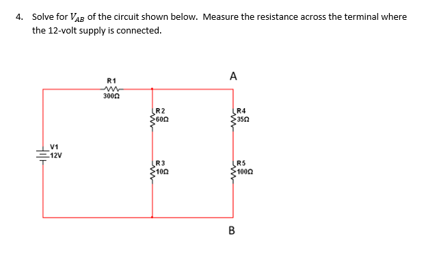 4. Solve for VAB of the circuit shown below. Measure the resistance across the terminal where
the 12-volt supply is connected.
A
R1
300n
R2
600
R4
350
V1
.12V
R3
100
R5
1000
B.
