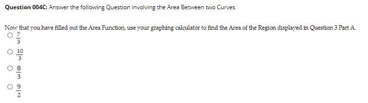 Question 004C: Answer the following Question involving the Area Between two Curves
Now that you have filled out the Area Function, use your graphing calculator to find the Area of the Region displayed in Question 3 Part A.
