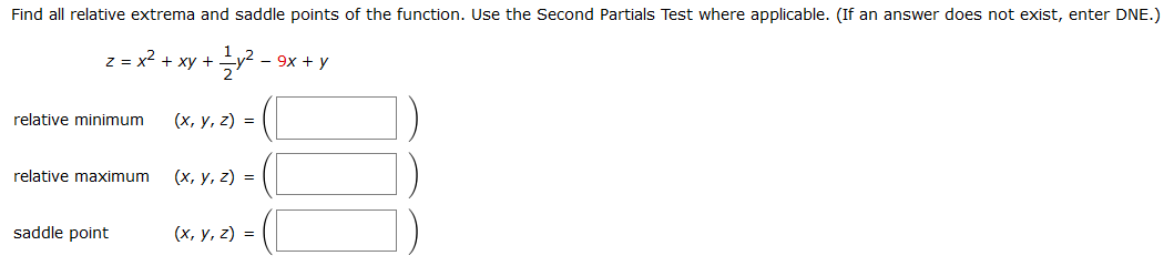 Find all relative extrema and saddle points of the function. Use the Second Partials Test where applicable. (If an answer does not exist, enter DNE.)
z = x? + xy +y².
- 9x + y
relative minimum
(х, у, 2) %3D
relative maximum
(х, у, 2) %3D
saddle point
(х, у, 2) %3D
