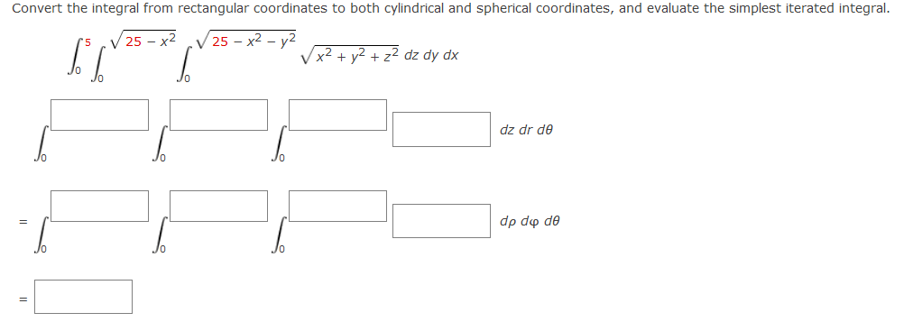Convert the integral from rectangular coordinates to both cylindrical and spherical coordinates, and evaluate the simplest iterated integral.
V 25 - x2
V 25 – x2 – y2
x² + y2 + z² dz dy dx
dz dr de
dp dφ dθ
