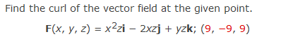 Find the curl of the vector field at the given point.
F(x, y, z) = x2zi – 2xzj + yzk; (9, -9, 9)
