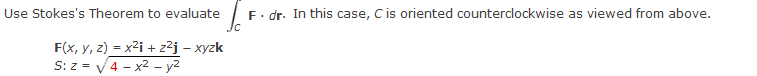 Use Stokes's Theorem to evaluate
F. dr. In this case, Cis oriented counterclockwise as viewed from above.
F(x, y, z) = x2i + z²j – xyzk
S: z = V4 - x2 - y2
