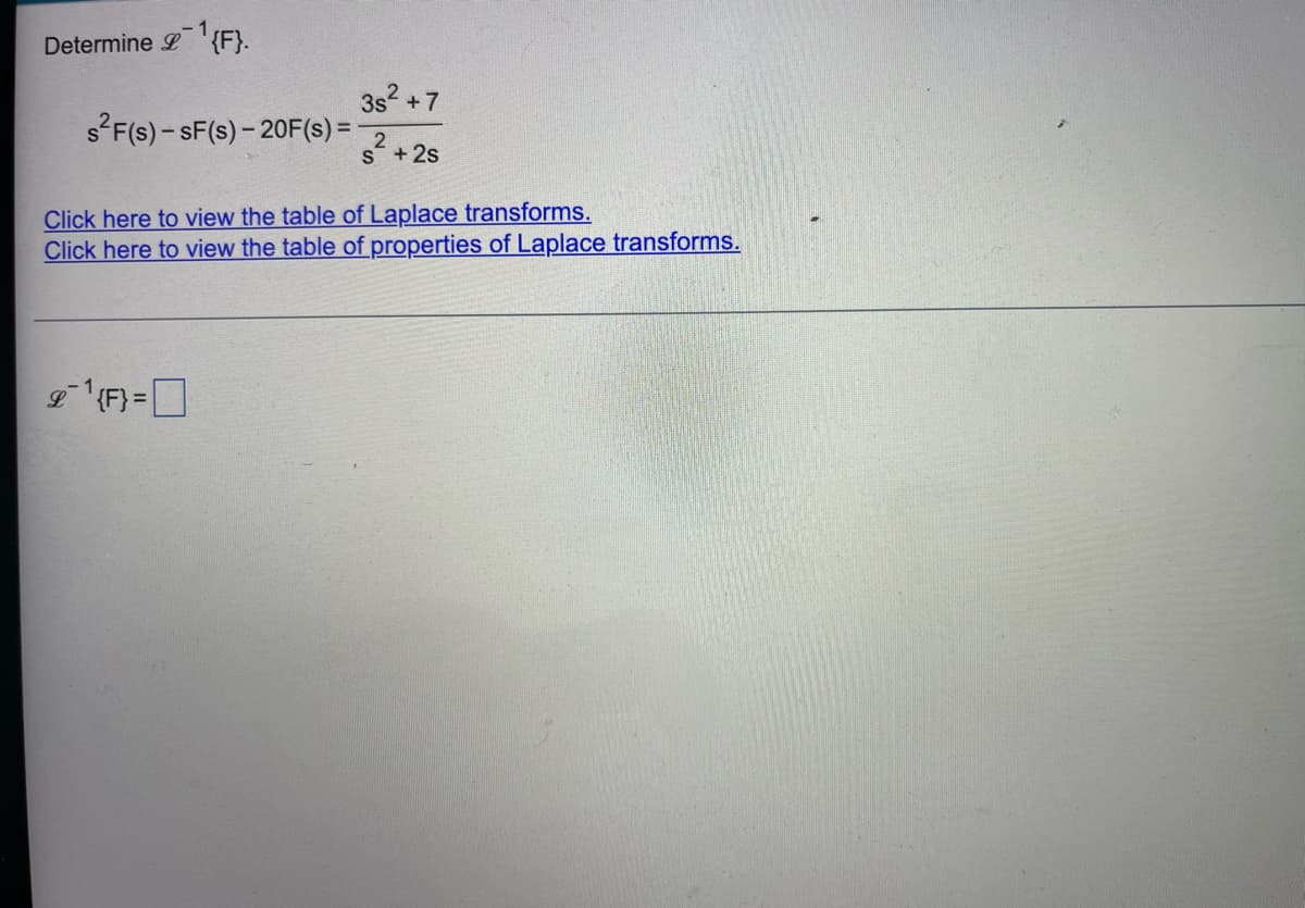 Determine ¹{F}.
s²F(s) - SF(s) - 20F(s) =
3s² +7
2
S +2s
Click here to view the table of Laplace transforms.
Click here to view the table of properties of Laplace transforms.
£¹{F} =