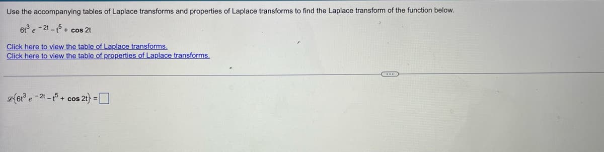 Use the accompanying tables of Laplace transforms and properties of Laplace transforms to find the Laplace transform of the function below.
6t3e-2t-t5+ cos 2t
Click here to view the table of Laplace transforms.
Click here to view the table of properties of Laplace transforms.
26t³e-21-15+ cos 2t} =
-