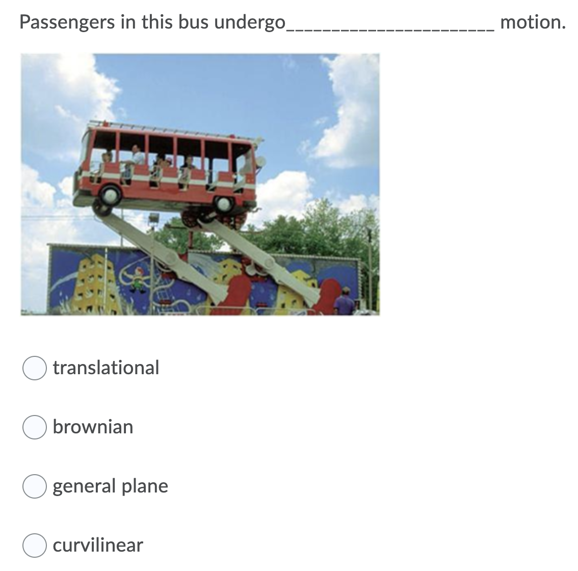 Passengers in this bus undergo
motion.
translational
brownian
general plane
curvilinear
