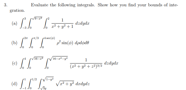 3.
Evaluate the following integrals. Show how you find your bounds of inte-
gration.
/9-
(a) LL"
1
dzdydx
r² + y² + 1
/3
4 sec(o)
(b) pi sin(6) dpdód
0.
16-2
16-z2-y?
1
(c)
dzdydr
(x2 + y² + z²)3/2
Jo
(» LL"L
/1-y?
Vr2 + y² dxdydz
1/2
V3y
