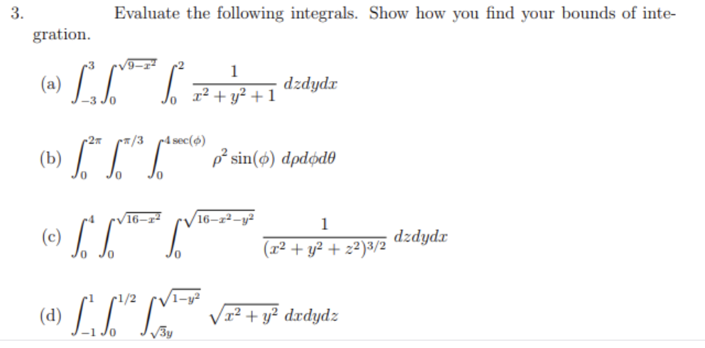 3.
Evaluate the following integrals. Show how you find your bounds of inte-
gration.
-2
1
dzdydr
x² + y² + 1
-2x
/3
r4 sec(o)
(b) [ L"L"
р' sin (Ф) dpdфd@
V16-x2
16–x²-y²
(e) LL.
1
dzdydx
(x² + y² + z²)3/2
r1/2
drdydz
By
