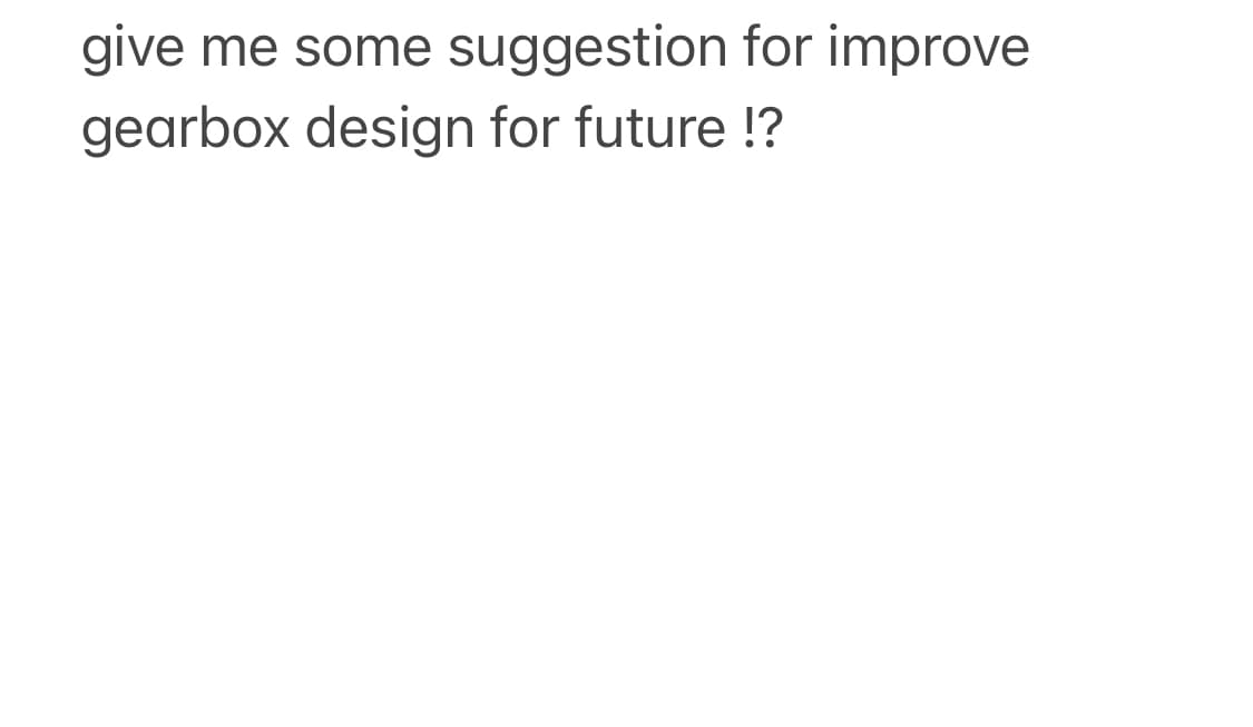 give me some suggestion for improve
gearbox design for future !?
