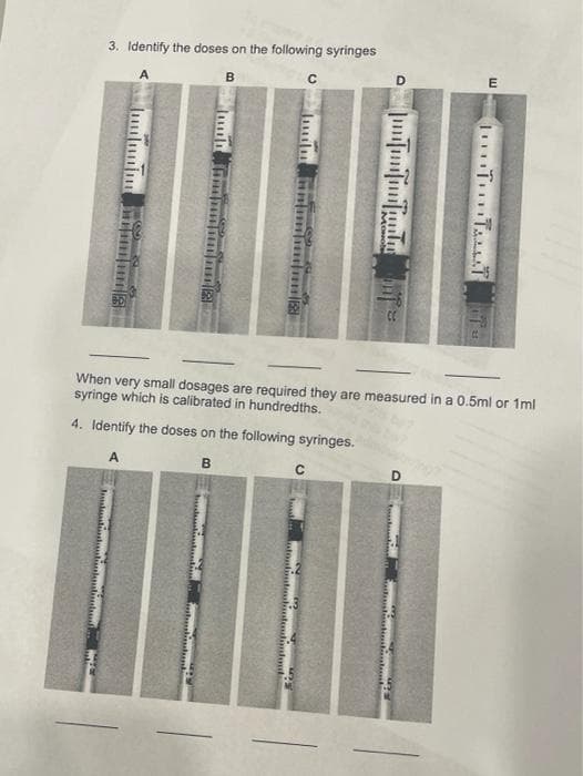 3. Identify the doses on the following syringes
A
B
When very small dosages are required they are measured in a 0.5ml or 1ml
syringe which is calibrated in hundredths.
4. Identify the doses on the following syringes.
A
D
