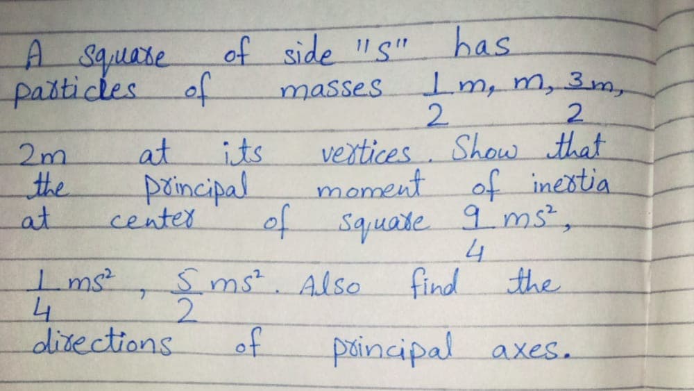 A square
of side "s" has
Im, m,3m,
2.
vextices Show that
moment of inestia
f Squate 9ms,
find
paticles.
of
masses
2.
2m
at
its
the
paimcipal
center
at
Ims?
Sms². Also
the
4
2.
ditections
of
paincipal axes.
