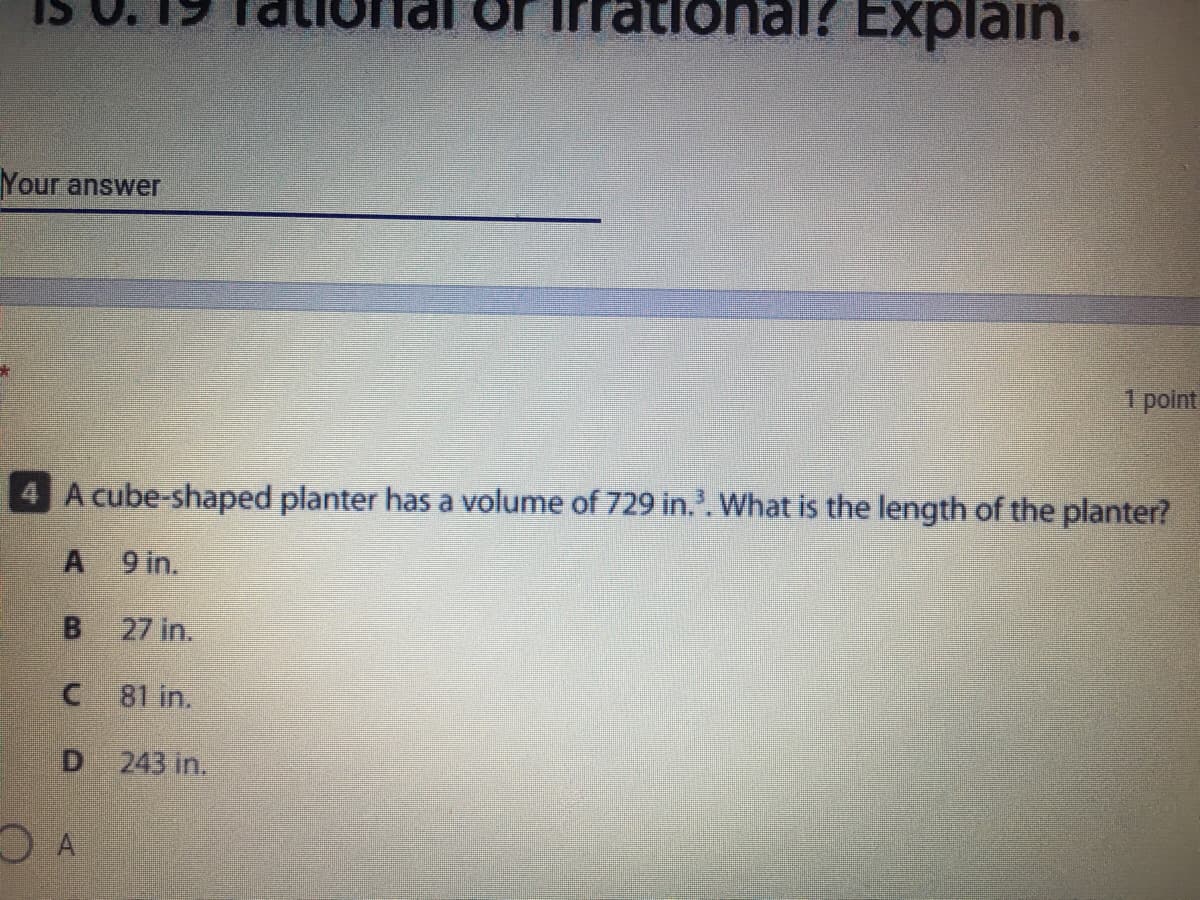 frational? Explain.
Your answer
1 point
A cube-shaped planter has a volume of 729 in.'. What is the length of the planter?
A 9 in.
27 in.
81 in.
D 243 in.
