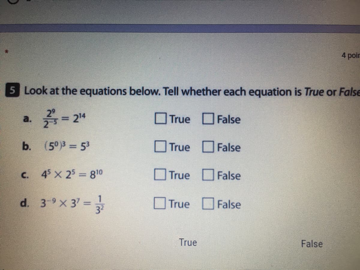 4 poir
5 Look at the equations below. Tell whether each equation is True or False
a. = 24
OTrue OFalse
%3D
b. (5°)3 53
OTrue False
C. 45 x 25 = 810
True False
d. 39X 37 =
3
True False
True
False
