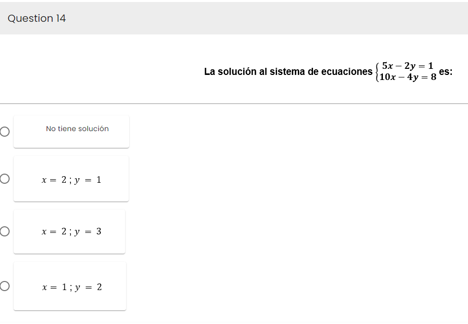 Question 14
O
O
O
O
No tiene solución
x = 2; y = 1
x = 2; y = 3
x = 1; y = 2
La solución al sistema de ecuaciones
5x - 2y = 1
(10x - 4y = 8
es: