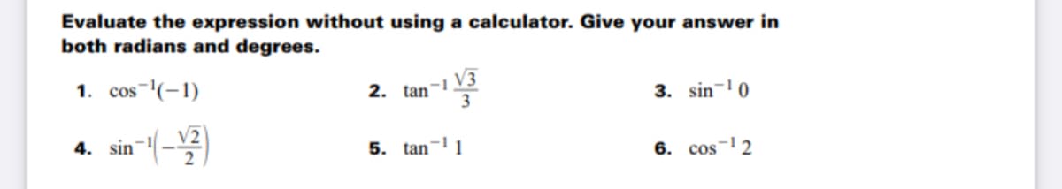 Evaluate the expression without using a calculator. Give your answer in
both radians and degrees.
1. cos-(-1)
2. tan- V3
3. sin-'0
sin -(-)
4. sin
5. tan-1
6. cos-2
