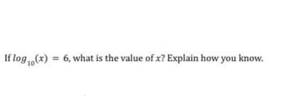 If log (x) = 6, what is the value of x? Explain how you know.
