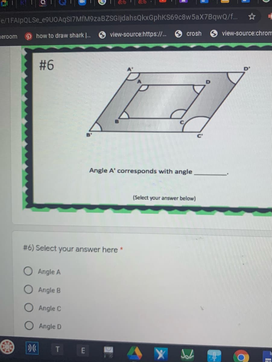 etb
e/1FAIPQLSE_e9UOAqSI7MfM9zaBZSGljdahsQkxGphKS69c8w5aX7BqwQ/f.
neroom
P how to draw shark ..
view-source:https://..
crosh
view-source:chrom
#6
C'
Angle A' corresponds with angle
(Select your answer below)
#6) Select your answer here *
O Angle A
O Angle B
O Angle C
Angle D
