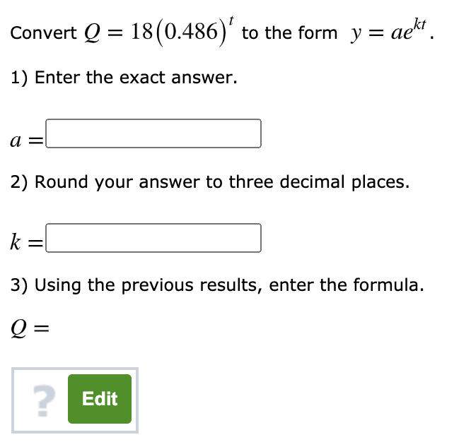 Convert Q = 18(0.486)' to the form y = ae".
1) Enter the exact answer.
a
2) Round your answer to three decimal places.

