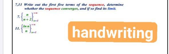 7,11 Write out the first five terms of the sequence, determine
whether the sequence converges, and if so find its limit.
7.
n+ 2]
handwriting
11.
