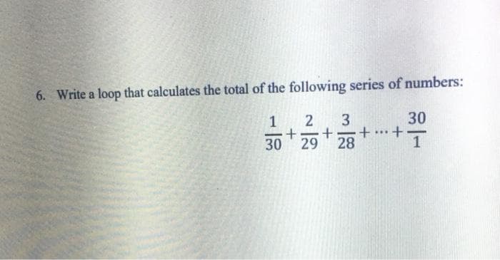 6. Write a loop that calculates the total of the following series of numbers:
30
1
+.
29
30
28
