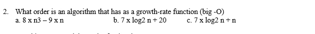 2. What order is an algorithm that has as a growth-rate function (big -0)
а. 8 x п3 —9 хn
b. 7 x log2 n+ 20
c. 7x log2 n+ n
