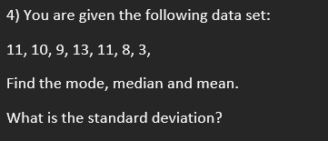 4) You are given the following data set:
11, 10, 9, 13, 11, 8, 3,
Find the mode, median and mean.
What is the standard deviation?
