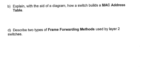 b) Explain, with the aid of a diagram, how a switch builds a MAC Address
Table.
d) Describe two types of Frame Forwarding Methods used by layer 2
switches.