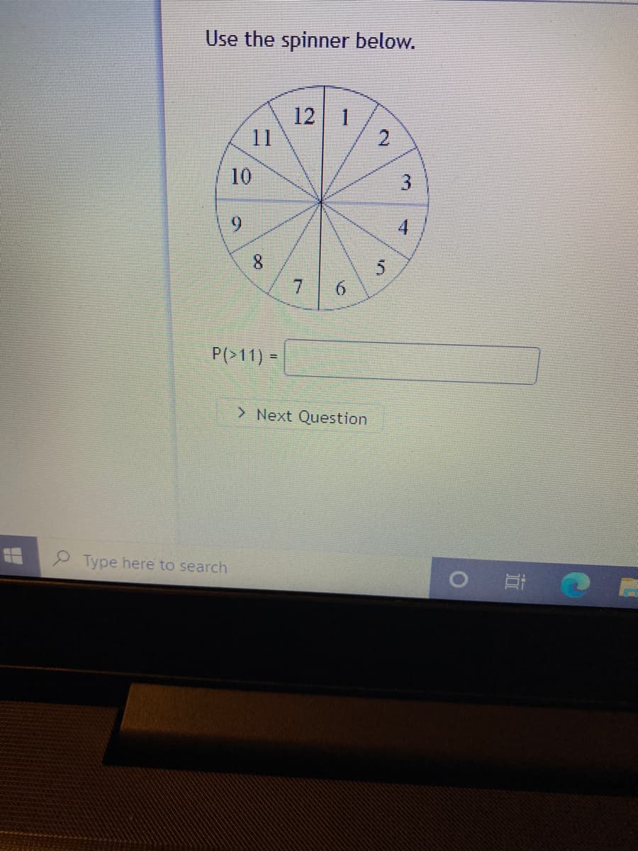 Use the spinner below.
12 1
11
10
96.
8.
7.
P(>11) =
> Next Question
Type here to search
立
31
2.

