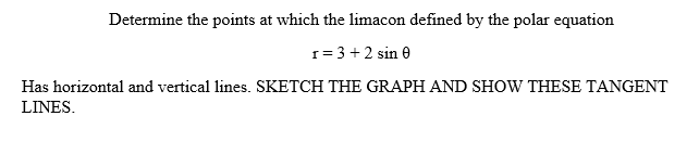 Determine the points at which the limacon defined by the polar equation
r= 3 +2 sin e
Has horizontal and vertical lines. SKETCH THE GRAPH AND SHOW THESE TANGENT
LINES.
