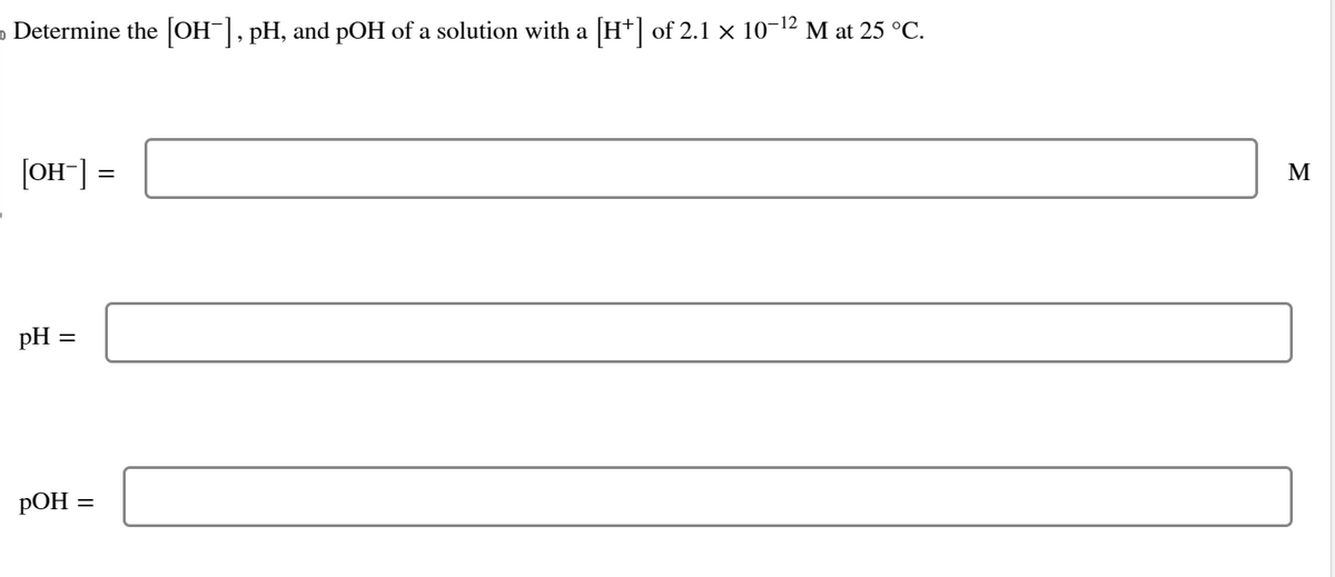 o Determine the [OH¯], pH, and pOH of a solution with a [H*] of 2.1 × 10−¹² M at 25 °C.
[OH-]
pH
=
pOH =
=
M