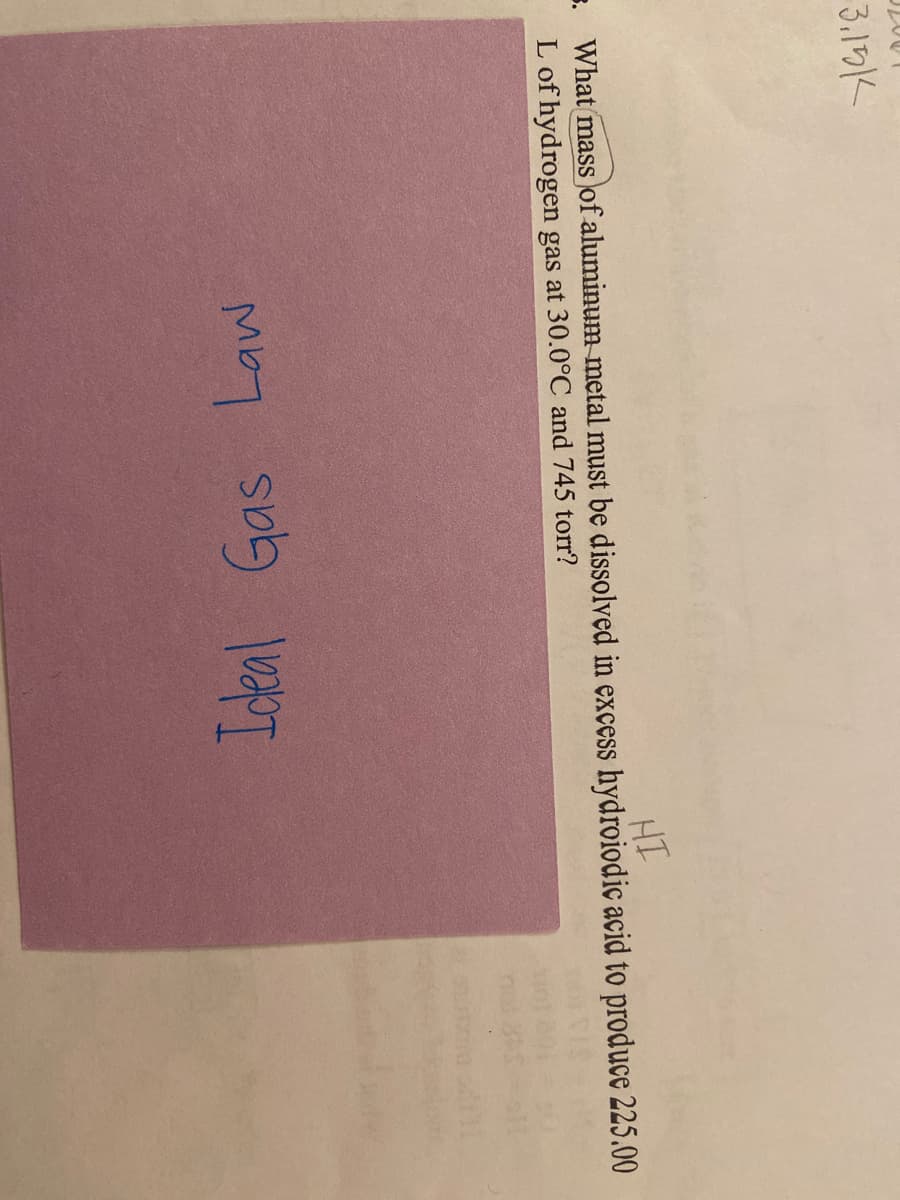 3.19K
. What mass of aluminum metal must be dissolved in excess hydroiodic acid to produce 225.00
L of hydrogen gas at 30.0°C and 745 torr?
Icdeal Gas Law
