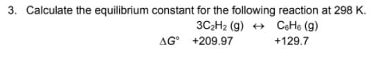 3. Calculate the equilibrium constant for the following reaction at 298 K.
3C2H2 (g) + CHe (g)
AG° +209.97
+129.7
