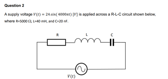 Question 2
A supply voltage V (t) = 24 sin(4000nt) [V] is applied across a R-L-C circuit shown below,
where R=5000 £2, L=40 mH, and C=20 nF.
R
m'm
V(t)
HH