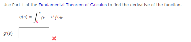 Use Part 1 of the Fundamental Theorem of Calculus to find the derivative of the function.
(t -
g'(s) =
