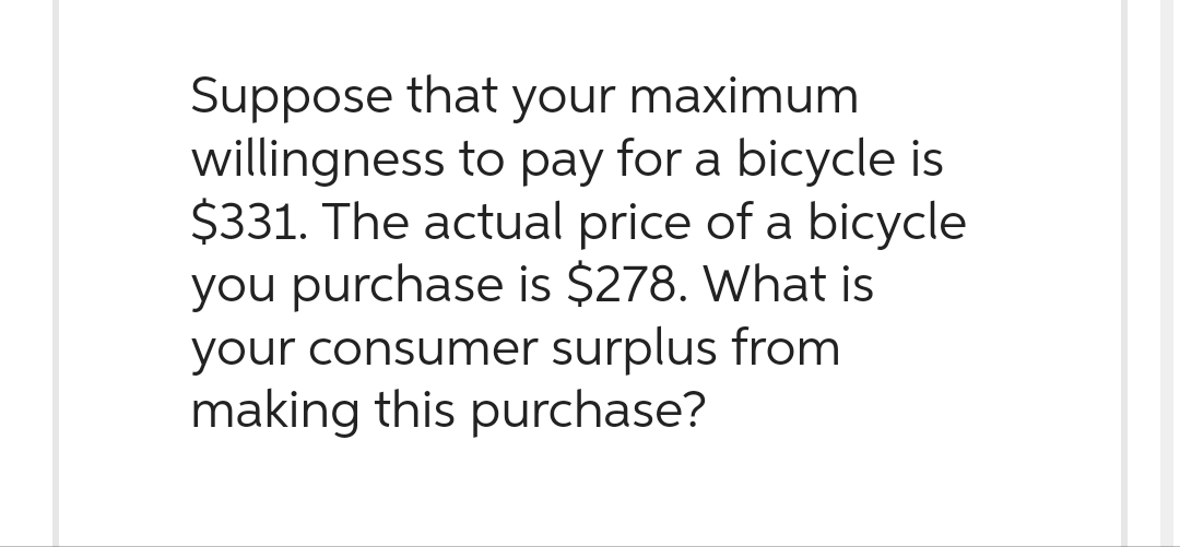 Suppose that your maximum
willingness to pay for a bicycle is
$331. The actual price of a bicycle
you purchase is $278. What is
your consumer surplus from
making this purchase?