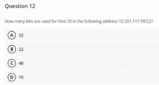 Question 12
How many bits are used for host ID in the following address 10.201.117.99/22?
A 32
B 22
48
10
