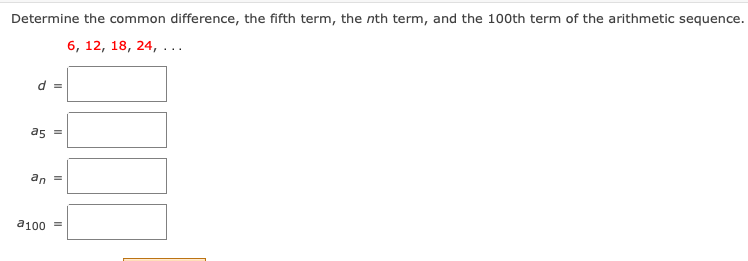 Determine the common difference, the fifth term, the nth term, and the 100th term of the arithmetic sequence.
6, 12, 18, 24, ...
d =
as =
an
d100 =
