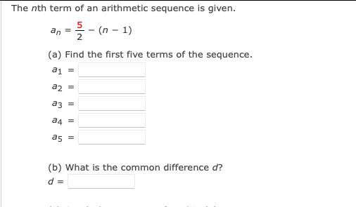 The nth term of an arithmetic sequence is given.
an =
2
- (n – 1)
(a) Find the first five terms of the sequence.
a2 =
a3 =
a4 =
as =
(b) What is the common difference d?
d =
